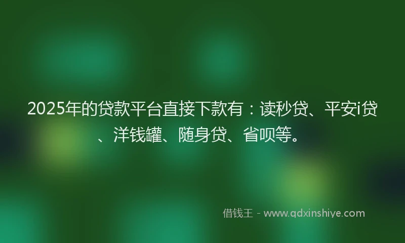2025年的贷款平台直接下款有：读秒贷、平安i贷、洋钱罐、随身贷、省呗等。