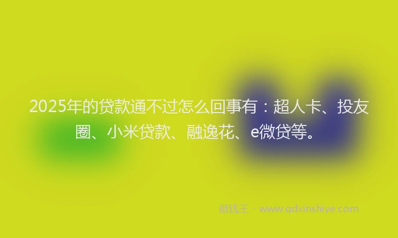 2025年的贷款通不过怎么回事有：超人卡、投友圈、小米贷款、融逸花、e微贷等。