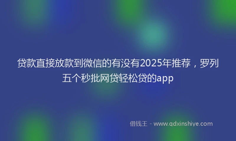 贷款直接放款到微信的有没有2025年推荐，罗列五个秒批网贷轻松贷的app