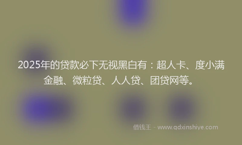 2025年的贷款必下无视黑白有：超人卡、度小满金融、微粒贷、人人贷、团贷网等。