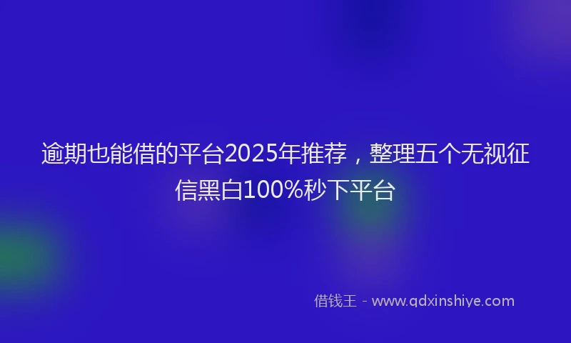 逾期也能借的平台2025年推荐，整理五个无视征信黑白100%秒下平台