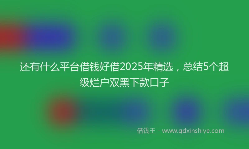 还有什么平台借钱好借2025年精选，总结5个超级烂户双黑下款口子