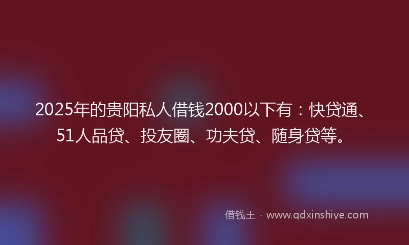 2025年的贵阳私人借钱2000以下有：快贷通、51人品贷、投友圈、功夫贷、随身贷等。