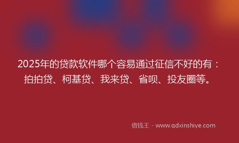 2025年的贷款软件哪个容易通过征信不好的有：拍拍贷、柯基贷、我来贷、省呗、投友圈等。