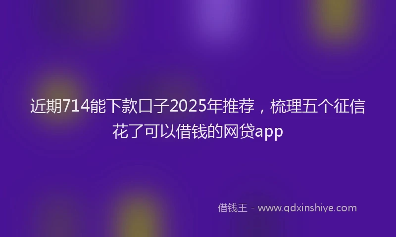 近期714能下款口子2025年推荐，梳理五个征信花了可以借钱的网贷app