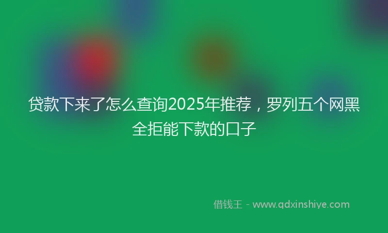 贷款下来了怎么查询2025年推荐，罗列五个网黑全拒能下款的口子