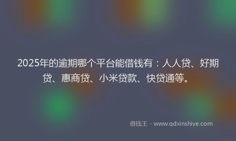 2025年的逾期哪个平台能借钱有：人人贷、好期贷、惠商贷、小米贷款、快贷通等。