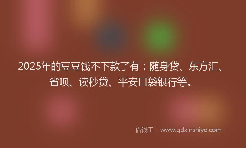 2025年的豆豆钱不下款了有：随身贷、东方汇、省呗、读秒贷、平安口袋银行等。