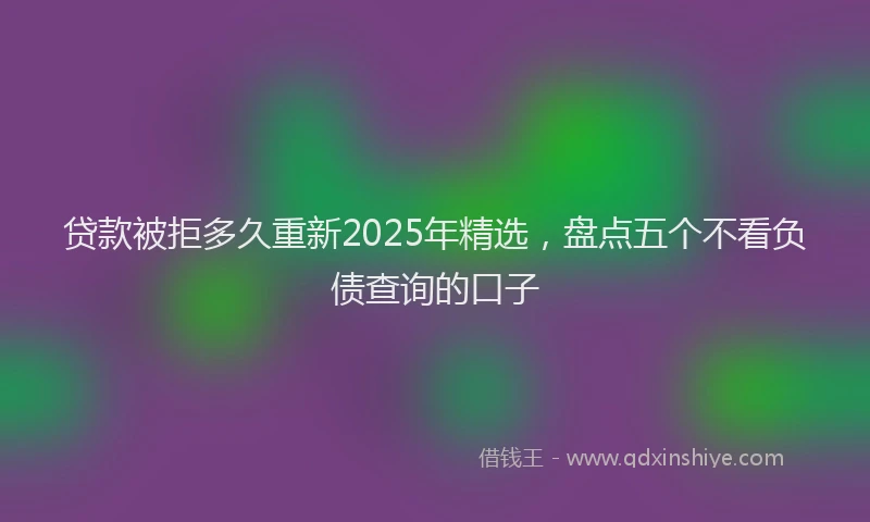 贷款被拒多久重新2025年精选，盘点五个不看负债查询的口子