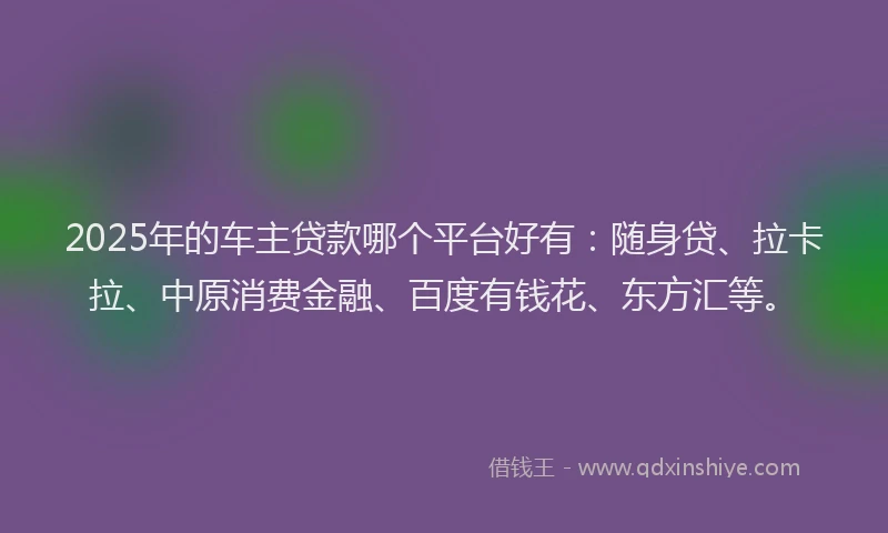 2025年的车主贷款哪个平台好有：随身贷、拉卡拉、中原消费金融、百度有钱花、东方汇等。