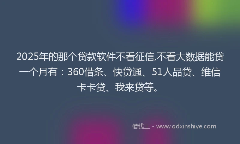 2025年的那个贷款软件不看征信,不看大数据能贷一个月有：360借条、快贷通、51人品贷、维信卡卡贷、我来贷等。