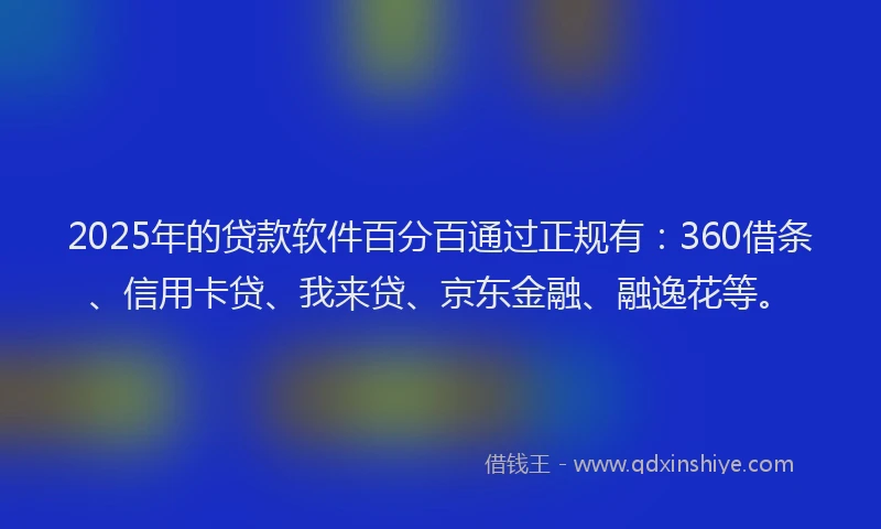2025年的贷款软件百分百通过正规有：360借条、信用卡贷、我来贷、京东金融、融逸花等。