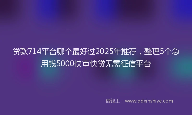 贷款714平台哪个最好过2025年推荐，整理5个急用钱5000快审快贷无需征信平台