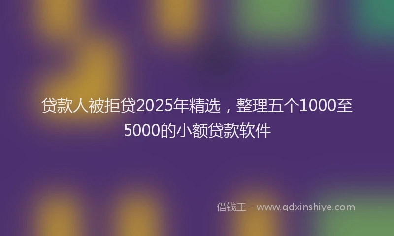贷款人被拒贷2025年精选，整理五个1000至5000的小额贷款软件