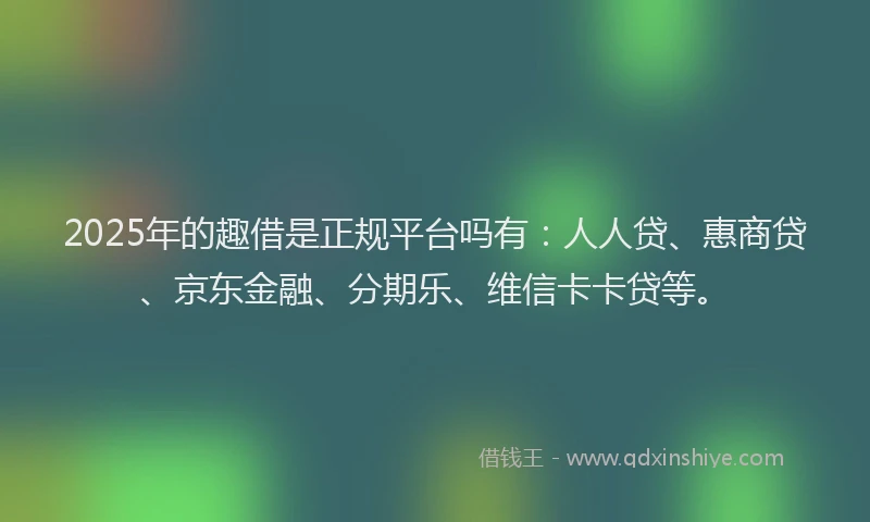 2025年的趣借是正规平台吗有：人人贷、惠商贷、京东金融、分期乐、维信卡卡贷等。