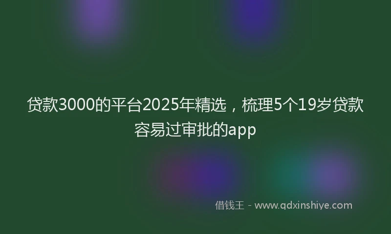 贷款3000的平台2025年精选，梳理5个19岁贷款容易过审批的app