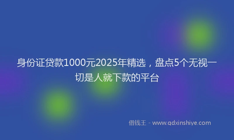 身份证贷款1000元2025年精选，盘点5个无视一切是人就下款的平台