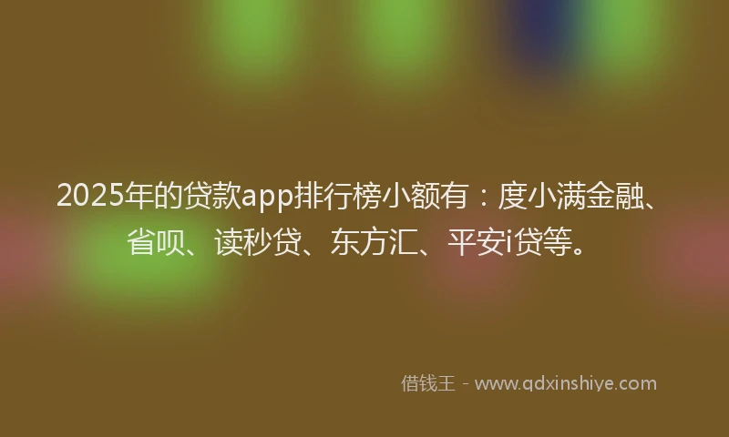 2025年的贷款app排行榜小额有：度小满金融、省呗、读秒贷、东方汇、平安i贷等。
