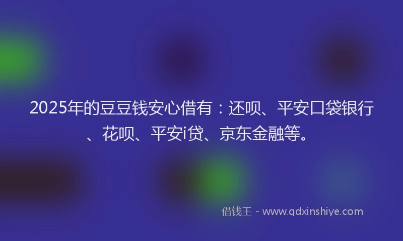 2025年的豆豆钱安心借有：还呗、平安口袋银行、花呗、平安i贷、京东金融等。