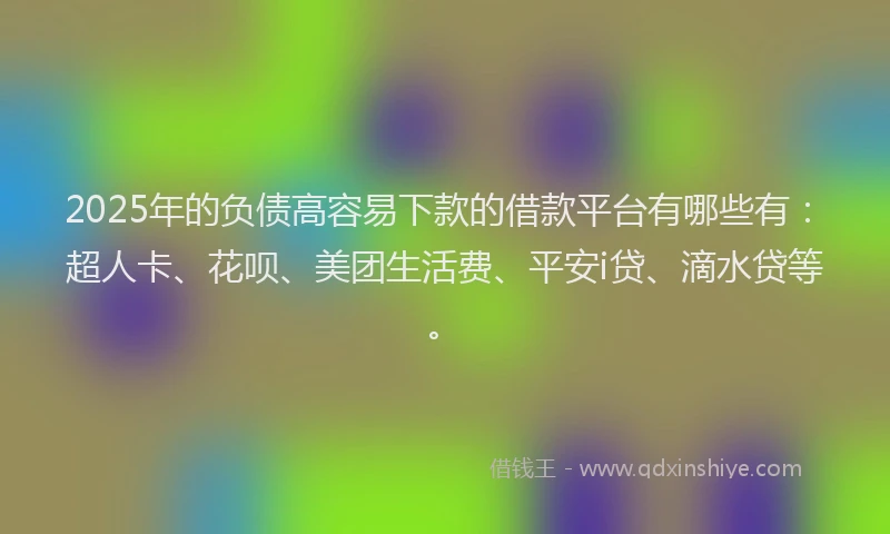 2025年的负债高容易下款的借款平台有哪些有：超人卡、花呗、美团生活费、平安i贷、滴水贷等。