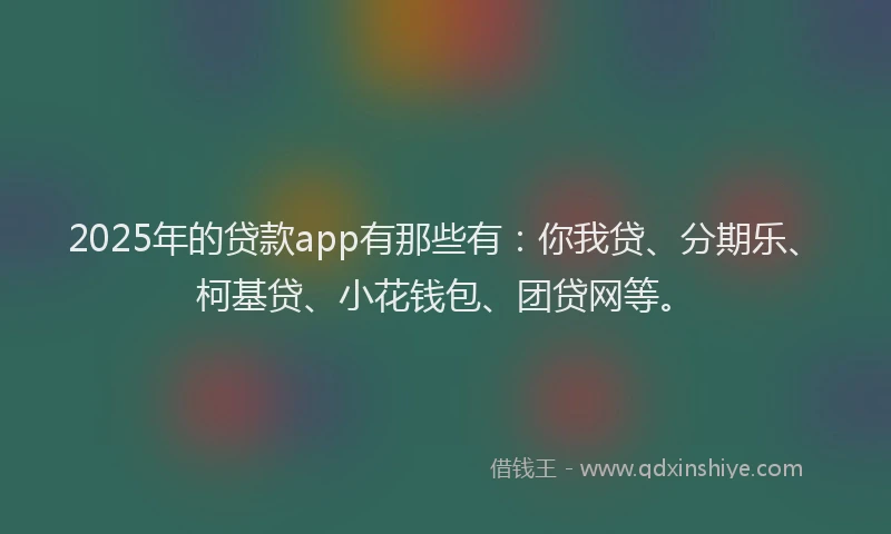2025年的贷款app有那些有：你我贷、分期乐、柯基贷、小花钱包、团贷网等。