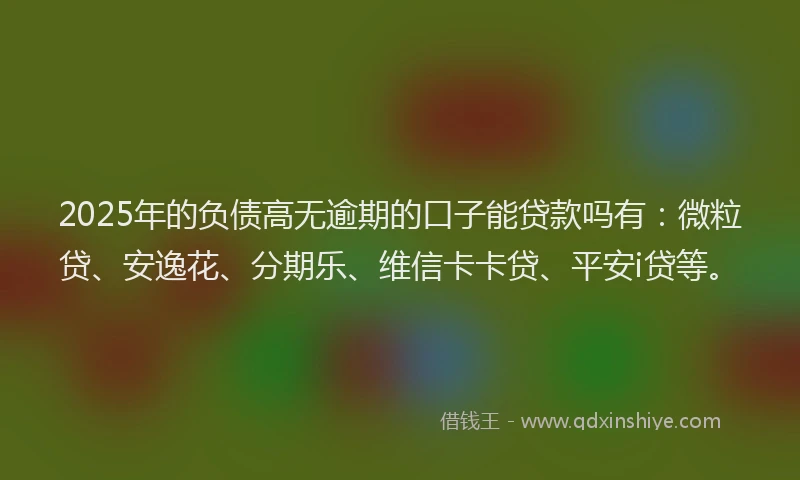 2025年的负债高无逾期的口子能贷款吗有：微粒贷、安逸花、分期乐、维信卡卡贷、平安i贷等。