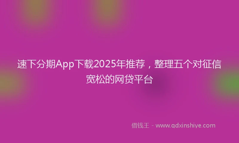 速下分期App下载2025年推荐，整理五个对征信宽松的网贷平台