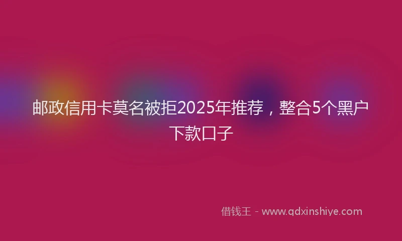 邮政信用卡莫名被拒2025年推荐，整合5个黑户下款口子