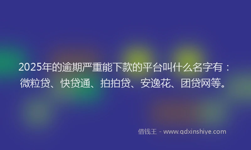 2025年的逾期严重能下款的平台叫什么名字有：微粒贷、快贷通、拍拍贷、安逸花、团贷网等。