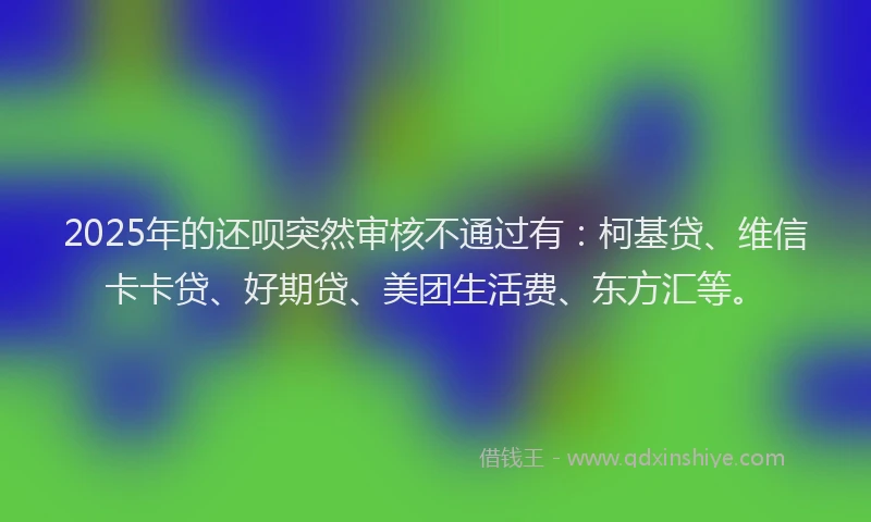2025年的还呗突然审核不通过有：柯基贷、维信卡卡贷、好期贷、美团生活费、东方汇等。
