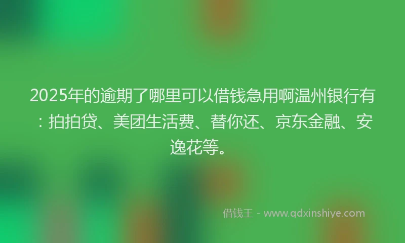 2025年的逾期了哪里可以借钱急用啊温州银行有：拍拍贷、美团生活费、替你还、京东金融、安逸花等。
