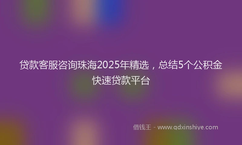 贷款客服咨询珠海2025年精选，总结5个公积金快速贷款平台