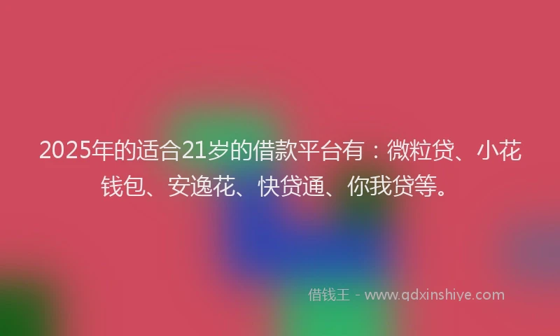 2025年的适合21岁的借款平台有：微粒贷、小花钱包、安逸花、快贷通、你我贷等。