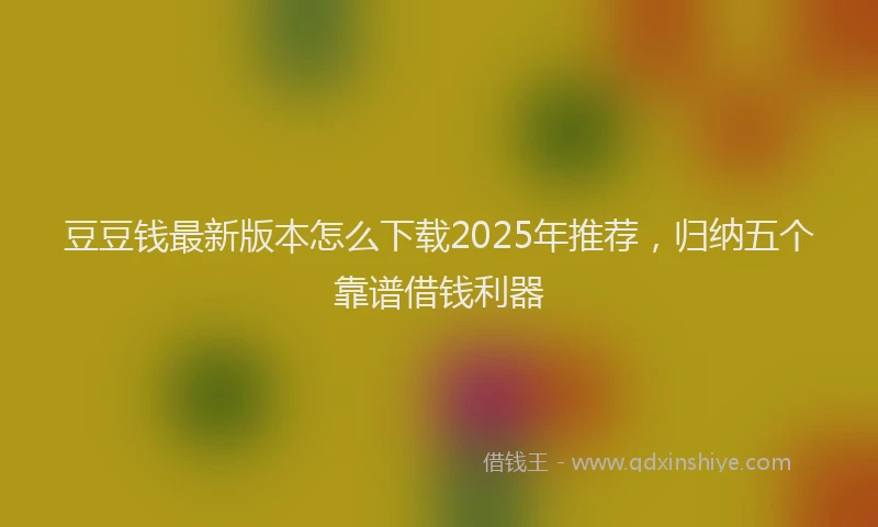 豆豆钱最新版本怎么下载2025年推荐，归纳五个靠谱借钱利器