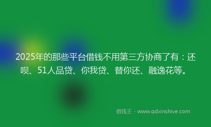 2025年的那些平台借钱不用第三方协商了有：还呗、51人品贷、你我贷、替你还、融逸花等。