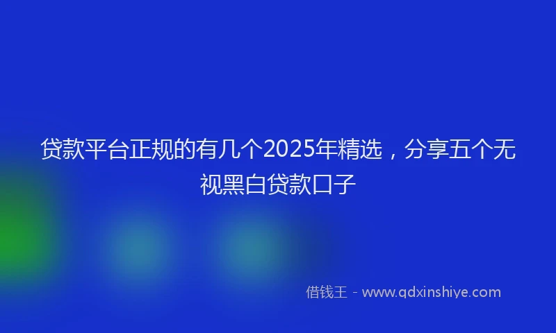 贷款平台正规的有几个2025年精选，分享五个无视黑白贷款口子