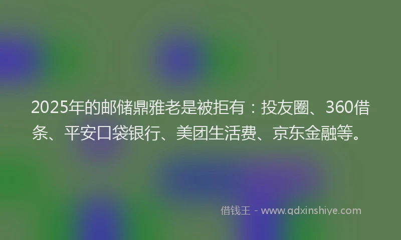 2025年的邮储鼎雅老是被拒有：投友圈、360借条、平安口袋银行、美团生活费、京东金融等。