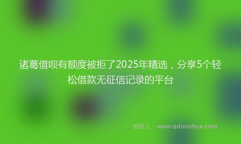 诸葛借呗有额度被拒了2025年精选，分享5个轻松借款无征信记录的平台