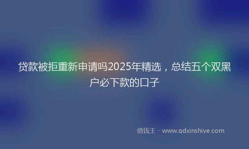 贷款被拒重新申请吗2025年精选，总结五个双黑户必下款的口子