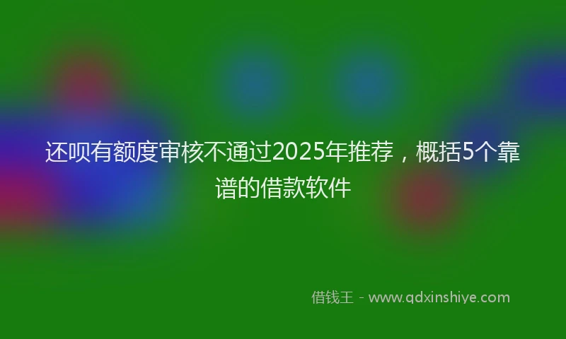 还呗有额度审核不通过2025年推荐，概括5个靠谱的借款软件
