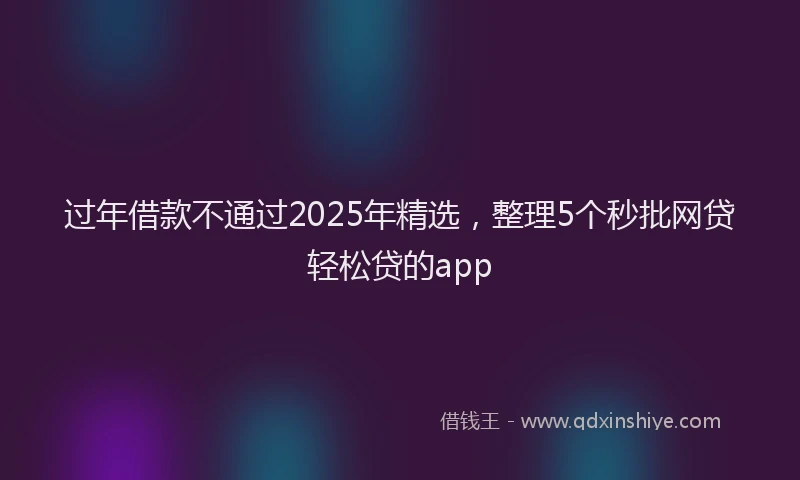 过年借款不通过2025年精选，整理5个秒批网贷轻松贷的app