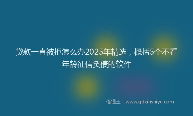 贷款一直被拒怎么办2025年精选，概括5个不看年龄征信负债的软件