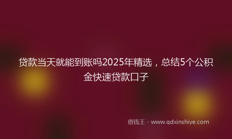 贷款当天就能到账吗2025年精选，总结5个公积金快速贷款口子