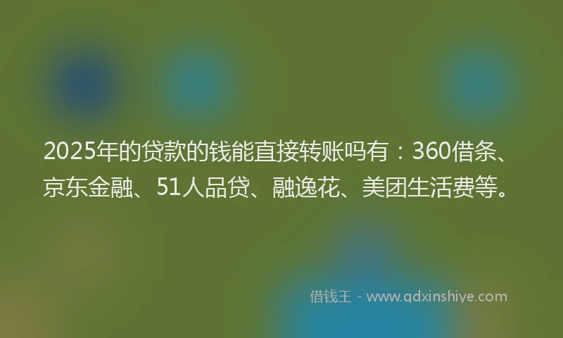 2025年的贷款的钱能直接转账吗有：360借条、京东金融、51人品贷、融逸花、美团生活费等。
