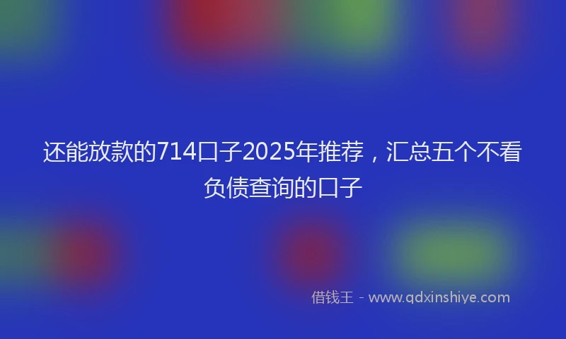 还能放款的714口子2025年推荐，汇总五个不看负债查询的口子