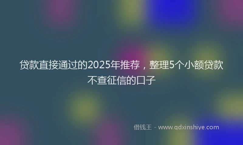 贷款直接通过的2025年推荐，整理5个小额贷款不查征信的口子