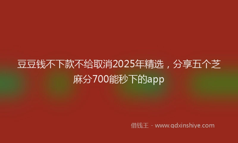 豆豆钱不下款不给取消2025年精选，分享五个芝麻分700能秒下的app