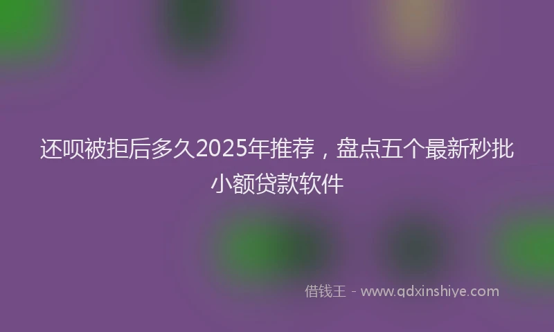 还呗被拒后多久2025年推荐，盘点五个最新秒批小额贷款软件