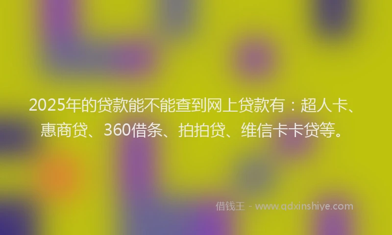2025年的贷款能不能查到网上贷款有：超人卡、惠商贷、360借条、拍拍贷、维信卡卡贷等。