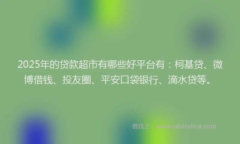 2025年的贷款超市有哪些好平台有：柯基贷、微博借钱、投友圈、平安口袋银行、滴水贷等。